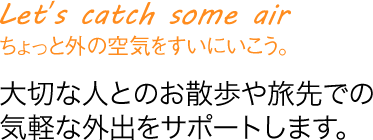 大切な人とのお散歩や旅先での気軽な外出をサポートします。